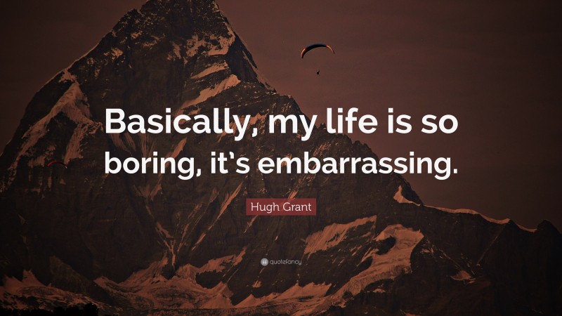 Hugh Grant Quote: “Basically, my life is so boring, it’s embarrassing.”