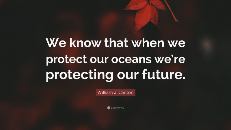 William J. Clinton Quote: “We know that when we protect our oceans we’re protecting our future.”