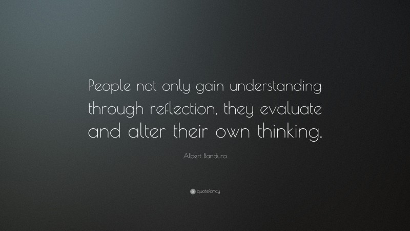 Albert Bandura Quote: “People not only gain understanding through reflection, they evaluate and alter their own thinking.”