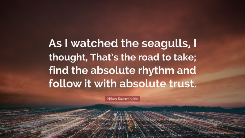 Nikos Kazantzakis Quote: “As I watched the seagulls, I thought, That’s the road to take; find the absolute rhythm and follow it with absolute trust.”