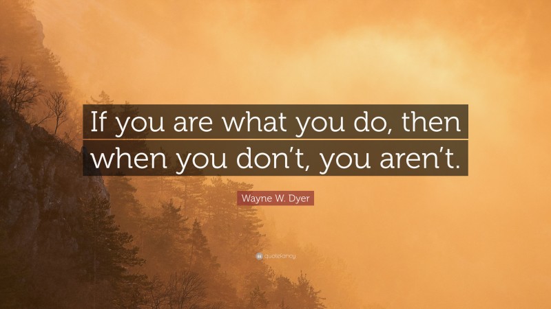Wayne W. Dyer Quote: “If you are what you do, then when you don’t, you aren’t.”