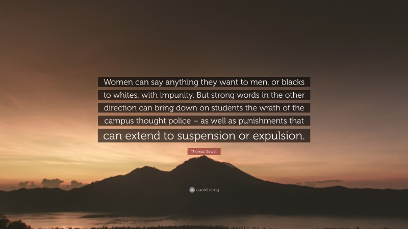 Thomas Sowell Quote: “Women can say anything they want to men, or blacks to whites, with impunity. But strong words in the other direction can bring down on students the wrath of the campus thought police – as well as punishments that can extend to suspension or expulsion.”