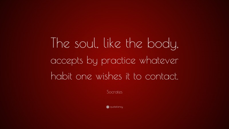 Socrates Quote: “The soul, like the body, accepts by practice whatever habit one wishes it to contact.”