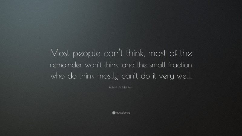 Robert A. Heinlein Quote: “Most people can’t think, most of the remainder won’t think, and the small fraction who do think mostly can’t do it very well.”