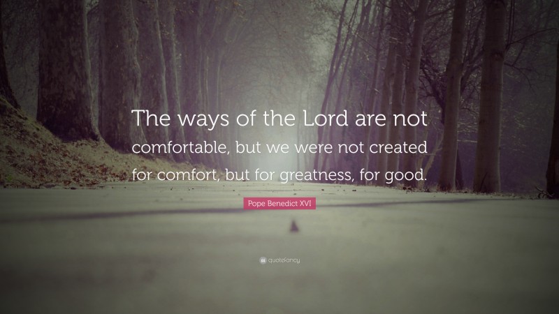 Pope Benedict XVI Quote: “The ways of the Lord are not comfortable, but we were not created for comfort, but for greatness, for good.”