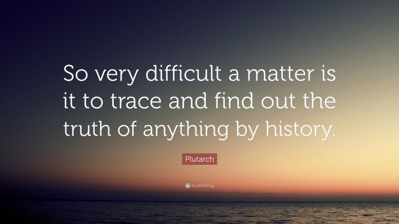 Plutarch Quote: “So very difficult a matter is it to trace and find out the truth of anything by history.”