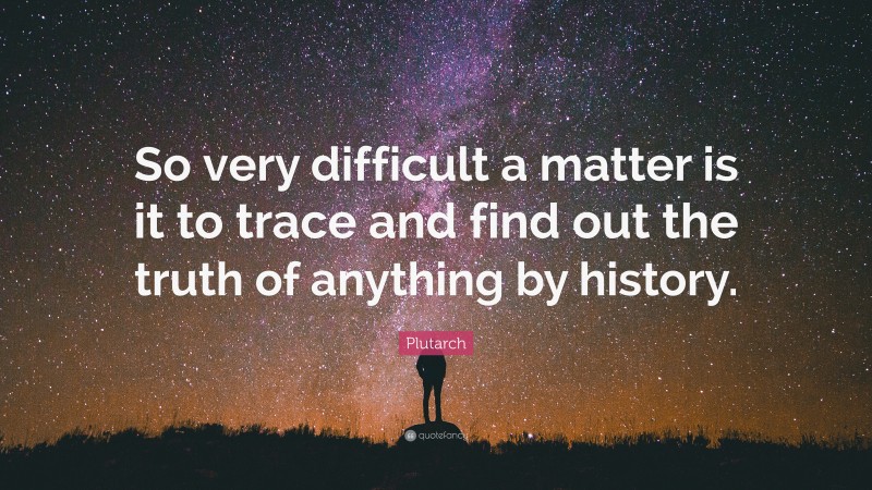 Plutarch Quote: “So very difficult a matter is it to trace and find out the truth of anything by history.”