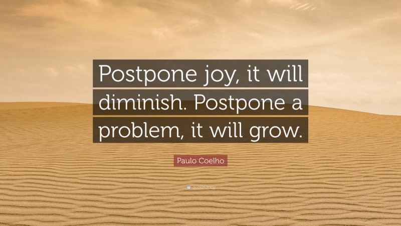 Paulo Coelho Quote: “Postpone joy, it will diminish. Postpone a problem, it will grow.”