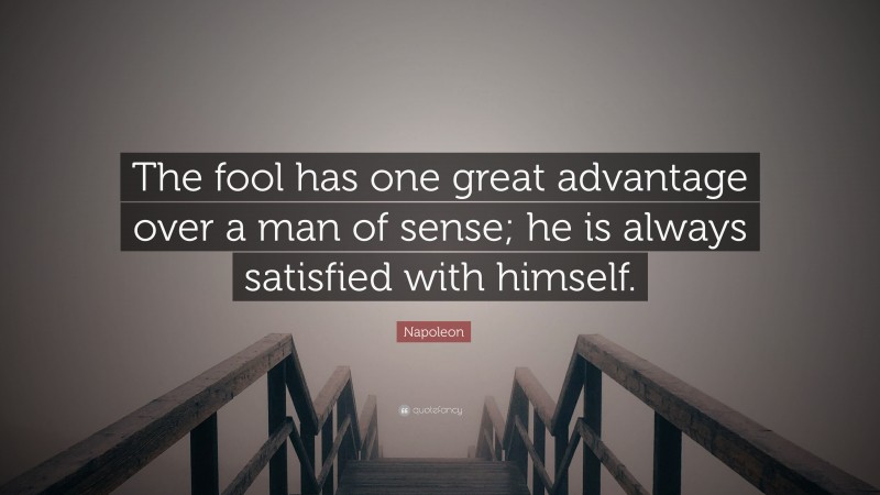 Napoleon Quote: “The fool has one great advantage over a man of sense; he is always satisfied with himself.”