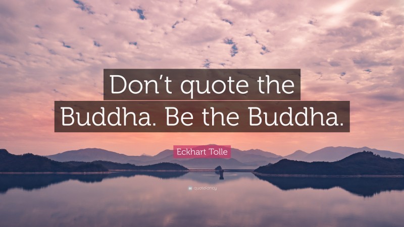 Eckhart Tolle Quote: “Don’t quote the Buddha. Be the Buddha.”