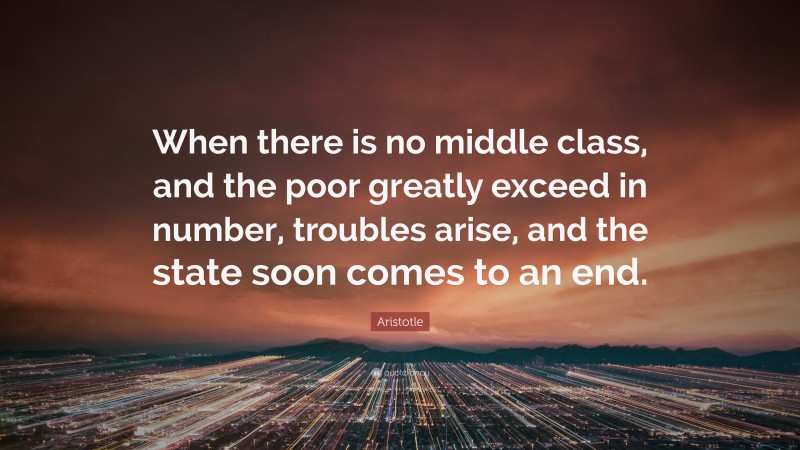 Aristotle Quote: “When there is no middle class, and the poor greatly exceed in number, troubles arise, and the state soon comes to an end.”