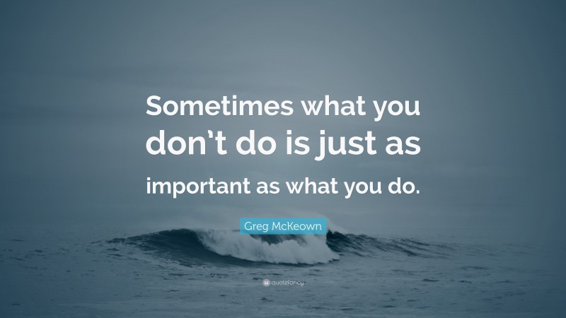 Greg McKeown Quote: “Sometimes what you don’t do is just as important as what you do.”