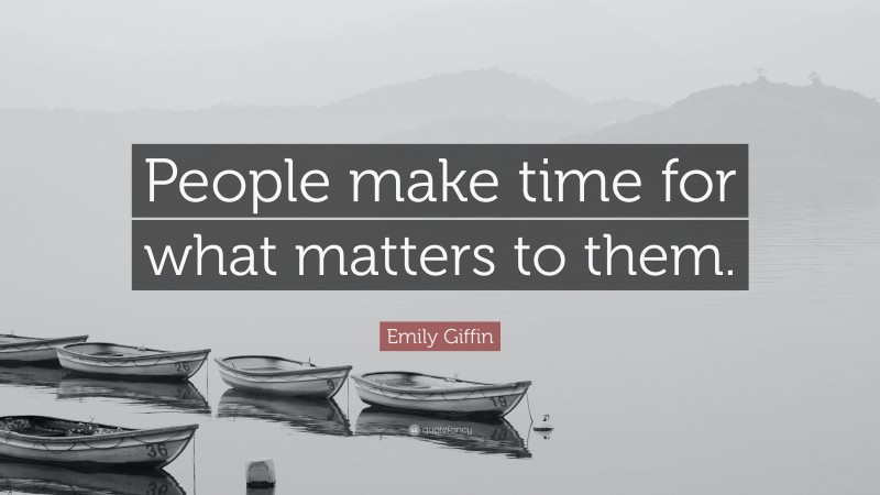 Emily Giffin Quote: “People make time for what matters to them.”