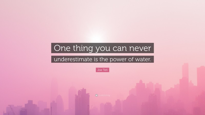 Joe Teti Quote: “One thing you can never underestimate is the power of water.”