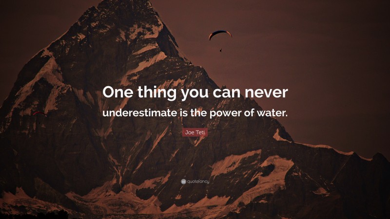 Joe Teti Quote: “One thing you can never underestimate is the power of water.”