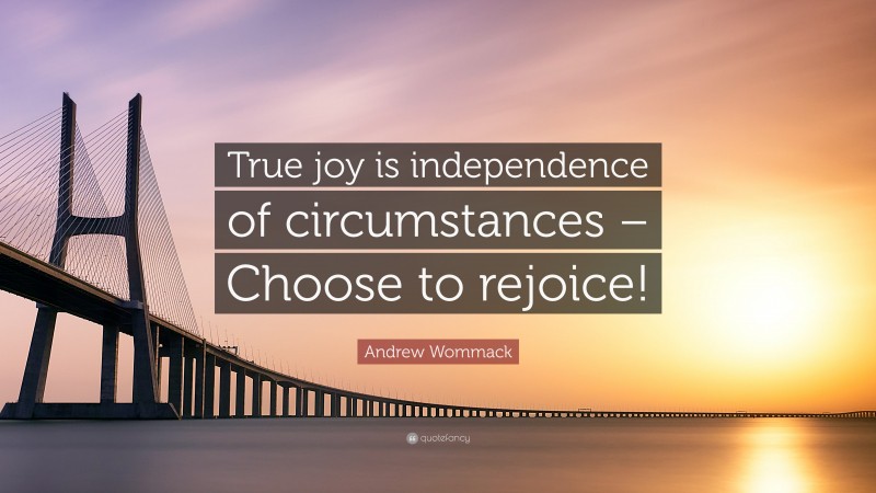 Andrew Wommack Quote: “True joy is independence of circumstances – Choose to rejoice!”