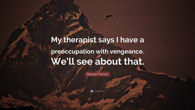 Stewart Francis Quote: “My therapist says I have a preoccupation with vengeance. We’ll see about that.”