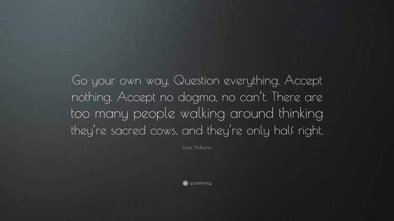 Rosie DiManno Quote: “Go your own way. Question everything. Accept nothing. Accept no dogma, no can’t. There are too many people walking around thinking they’re sacred cows, and they’re only half right.”