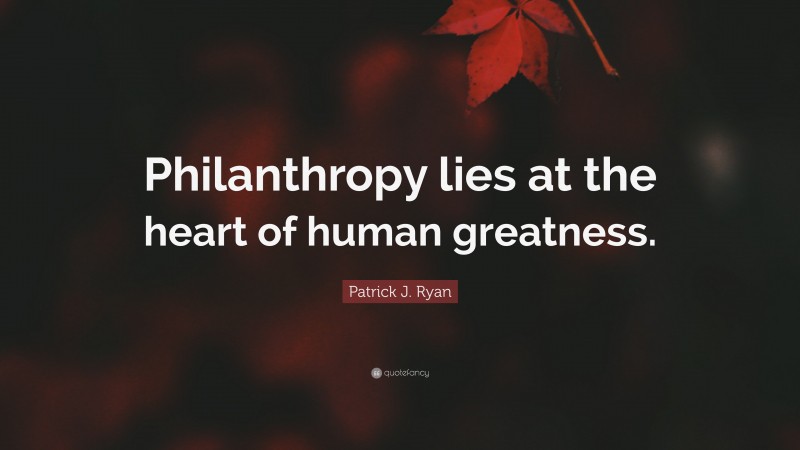 Patrick J. Ryan Quote: “Philanthropy lies at the heart of human greatness.”
