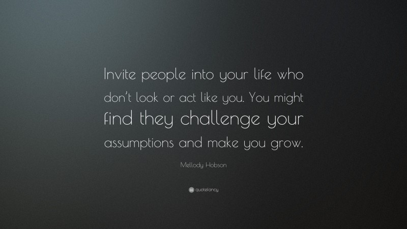 Mellody Hobson Quote: “Invite people into your life who don’t look or act like you. You might find they challenge your assumptions and make you grow.”