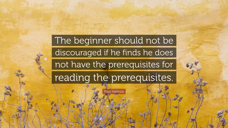 Paul Halmos Quote: “The beginner should not be discouraged if he finds he does not have the prerequisites for reading the prerequisites.”