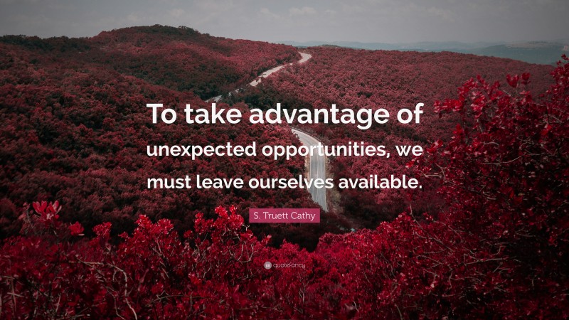 S. Truett Cathy Quote: “To take advantage of unexpected opportunities, we must leave ourselves available.”
