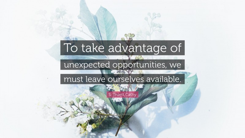 S. Truett Cathy Quote: “To take advantage of unexpected opportunities, we must leave ourselves available.”