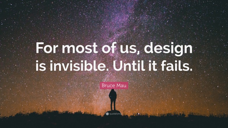 Bruce Mau Quote: “For most of us, design is invisible. Until it fails.”