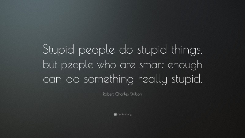 Robert Charles Wilson Quote: “Stupid people do stupid things, but people who are smart enough can do something really stupid.”