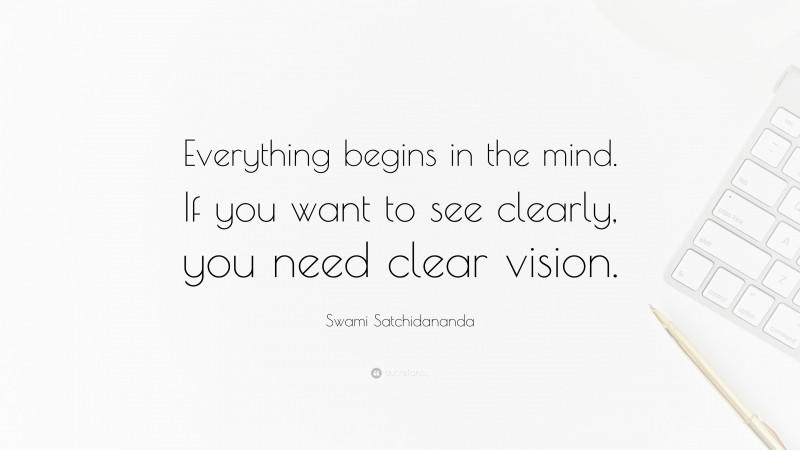 Swami Satchidananda Quote: “Everything begins in the mind. If you want to see clearly, you need clear vision.”