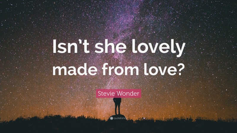 Stevie Wonder Quote: “Isn’t she lovely made from love?”