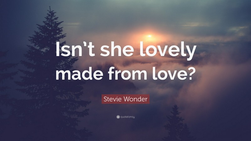 Stevie Wonder Quote: “Isn’t she lovely made from love?”
