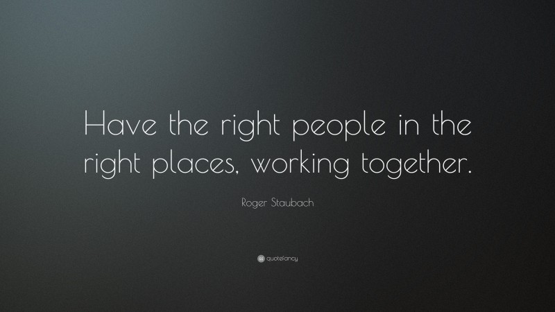 Roger Staubach Quote: “Have the right people in the right places, working together.”