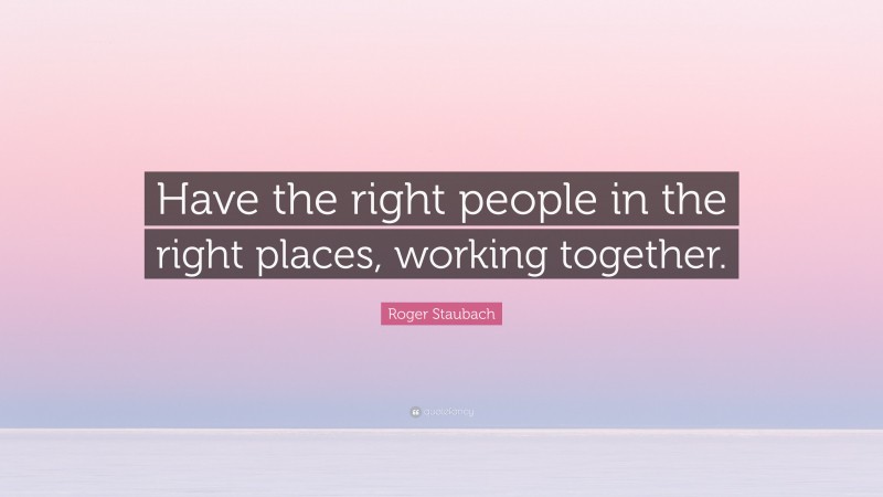 Roger Staubach Quote: “Have the right people in the right places, working together.”