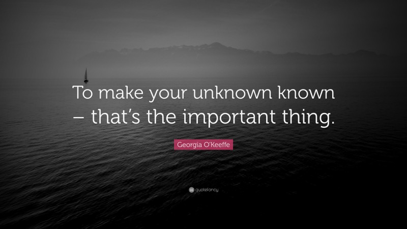 Georgia O'Keeffe Quote: “To make your unknown known – that’s the important thing.”