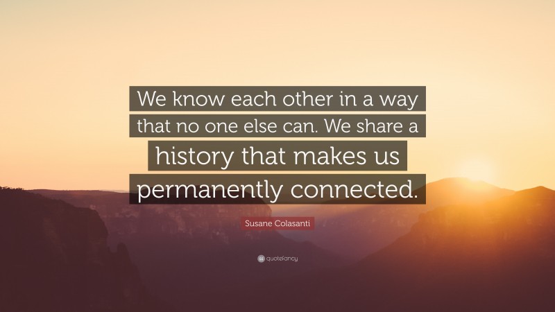 Susane Colasanti Quote: “We know each other in a way that no one else can. We share a history that makes us permanently connected.”