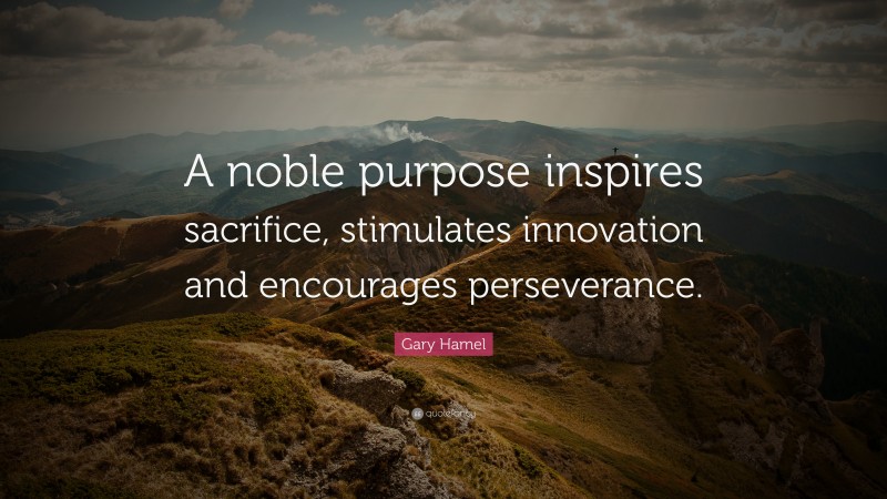Gary Hamel Quote: “A noble purpose inspires sacrifice, stimulates innovation and encourages perseverance.”