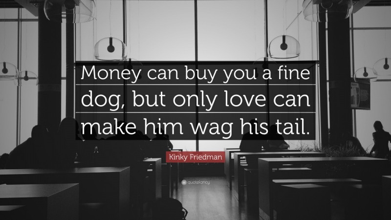 Kinky Friedman Quote: “Money can buy you a fine dog, but only love can make him wag his tail.”