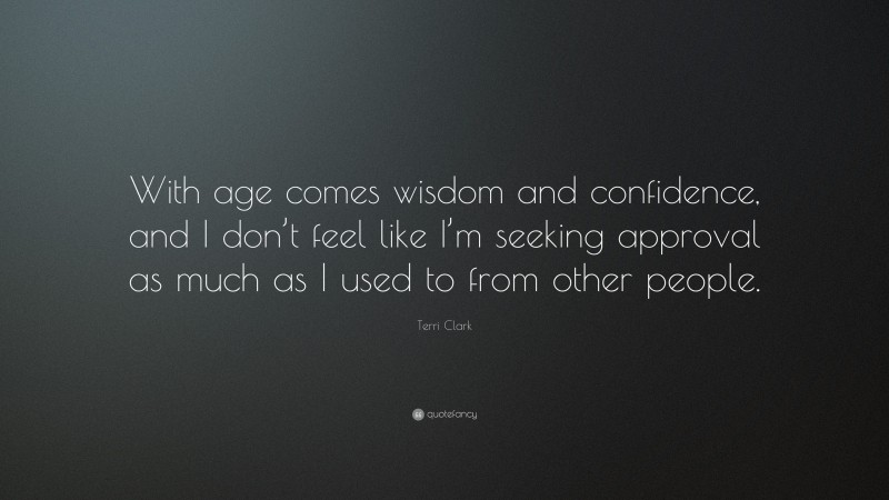 Terri Clark Quote: “With age comes wisdom and confidence, and I don’t feel like I’m seeking approval as much as I used to from other people.”