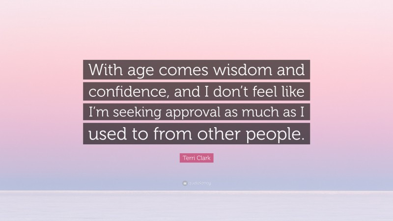 Terri Clark Quote: “With age comes wisdom and confidence, and I don’t feel like I’m seeking approval as much as I used to from other people.”
