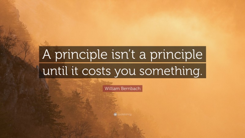 William Bernbach Quote: “A principle isn’t a principle until it costs you something.”
