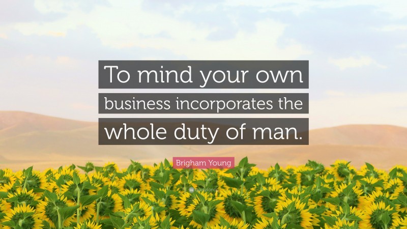 Brigham Young Quote: “To mind your own business incorporates the whole duty of man.”