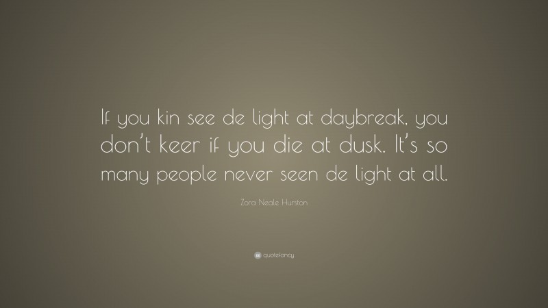 Zora Neale Hurston Quote: “If you kin see de light at daybreak, you don’t keer if you die at dusk. It’s so many people never seen de light at all.”