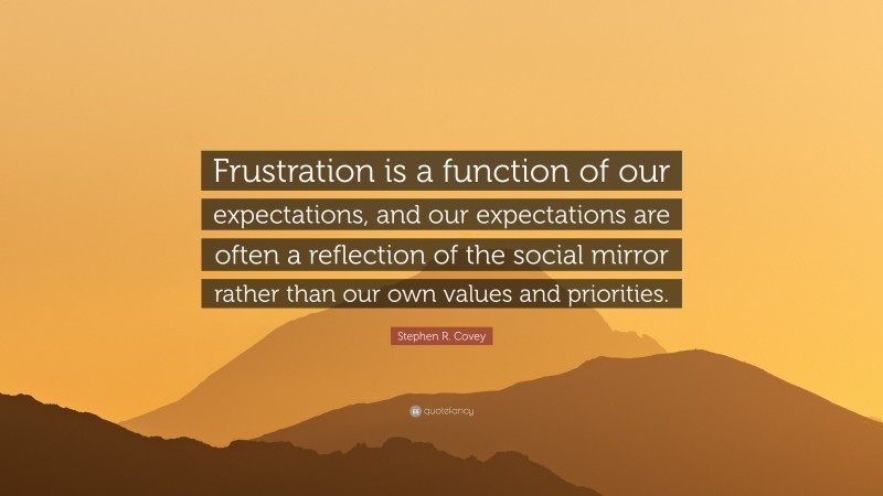 Stephen R. Covey Quote: “Frustration is a function of our expectations, and our expectations are often a reflection of the social mirror rather than our own values and priorities.”