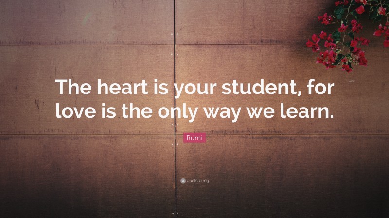 Rumi Quote: “The heart is your student, for love is the only way we learn.”