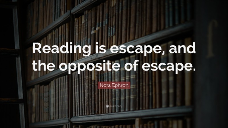 Nora Ephron Quote: “Reading is escape, and the opposite of escape.”
