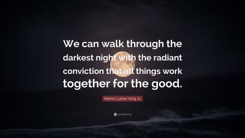 Martin Luther King Jr. Quote: “We can walk through the darkest night with the radiant conviction that all things work together for the good.”