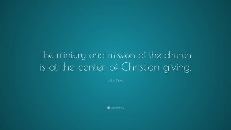 John Piper Quote: “The ministry and mission of the church is at the center of Christian giving.”