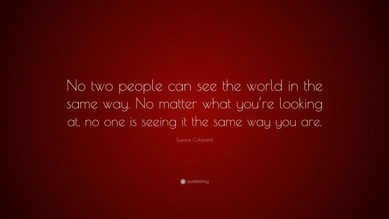 Susane Colasanti Quote: “No two people can see the world in the same way. No matter what you’re looking at, no one is seeing it the same way you are.”