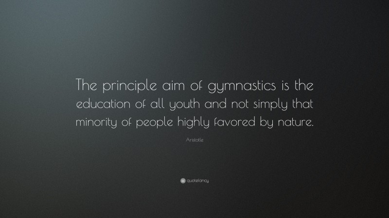 Aristotle Quote: “The principle aim of gymnastics is the education of all youth and not simply that minority of people highly favored by nature.”